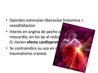 • Opioides estimulan liberacion histamina =
  vasodilatacion.
• Interes en angina de pecho o infarto agudo de
  miocardio, en los qe al reducir consume de
  O, tienen efecto cardioprotector.
• Se contraindica su uso en caso de
  traumatismo craneal.
 
