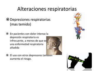 Alteraciones respiratorias
 Depresiones respiratorias
  (mas temido)

 En pacientes con dolor intenso la
  depresión respiratoria es
  infrecuente, a menos de que exista
  una enfermedad respiratoria
  añadida

 El uso con otros depresores también
  aumenta el riesgo.
 