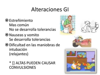 Alteraciones GI
 Estreñimiento
  Mas común
  No se desarrolla tolerancias
 Nauseas y vomito
  Se desarrolla tolerancias
 Dificultad en las maniobras de
  intubación
  (relajantes)

  * [] ALTAS PUEDEN CAUSAR
  CONVULSIONES
 