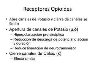 Receptores Opioides
• Abre canales de Potasio y cierre da canales se
  Sodio
• Apertura de canales de Potasio (μ,δ)
  – Hiperpolarizacion pre sináptica
  – Reducción de descarga de potencial d acción
    y duración
  – Reduce liberación de neurotransmisor
• Cierre canales de Calcio (κ)
  – Efecto similar
 