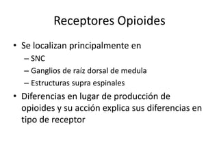 Receptores Opioides
• Se localizan principalmente en
  – SNC
  – Ganglios de raíz dorsal de medula
  – Estructuras supra espinales
• Diferencias en lugar de producción de
  opioides y su acción explica sus diferencias en
  tipo de receptor
 