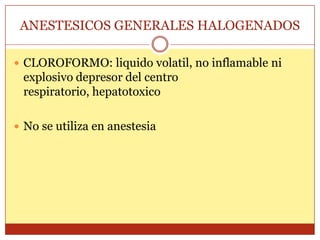 ANESTESICOS GENERALES HALOGENADOS
 CLOROFORMO: liquido volatil, no inflamable ni
explosivo depresor del centro
respiratorio, hepatotoxico
 No se utiliza en anestesia
 