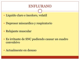 ENFLURANO
 Liquido claro e incoloro, volatil
 Depresor miocardico y respiratorio
 Relajante muscular
 Es irritante de SNC pudiendo causar un cuadro
convulsivo
 Actualmente en desuso
 