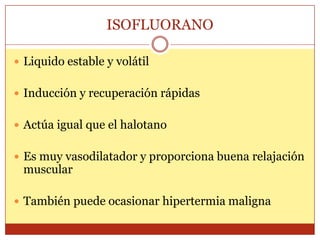 ISOFLUORANO
 Liquido estable y volátil
 Inducción y recuperación rápidas
 Actúa igual que el halotano
 Es muy vasodilatador y proporciona buena relajación
muscular
 También puede ocasionar hipertermia maligna
 