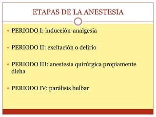 ETAPAS DE LA ANESTESIA
 PERIODO I: inducción-analgesia
 PERIODO II: excitación o delirio
 PERIODO III: anestesia quirúrgica propiamente
dicha
 PERIODO IV: parálisis bulbar
 