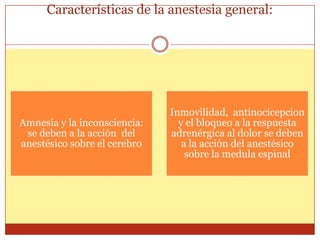Características de la anestesia general:
Amnesia y la inconsciencia:
se deben a la acción del
anestésico sobre el cerebro
Inmovilidad, antinocicepcion
y el bloqueo a la respuesta
adrenérgica al dolor se deben
a la acción del anestésico
sobre la medula espinal
 