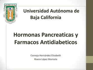 Universidad Autónoma de
Baja California

Hormonas Pancreaticas y
Farmacos Antidiabeticos
Cornejo Hernández Elizabeth
Rivera López Maricela

 