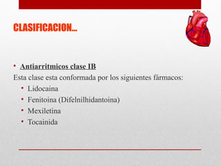 CLASIFICACION…
• Antiarritmicos clase IB
Esta clase esta conformada por los siguientes fármacos:
• Lidocaina
• Fenitoina (Difelnilhidantoina)
• Mexiletina
• Tocainida
 