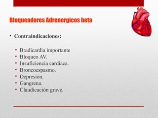 Bloqueadores Adrenergicos beta
• Contraindicaciones:
• Bradicardia importante
• Bloqueo AV.
• Insuficiencia cardiaca.
• Broncoespasmo.
• Depresión.
• Gangrena.
• Claudicación grave.
 
