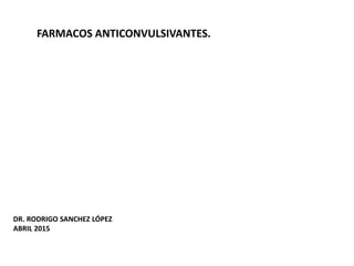 FARMACOS ANTICONVULSIVANTES.
DR. RODRIGO SANCHEZ LÓPEZ
ABRIL 2015
 