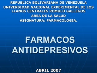 REPUBLICA BOLIVARIANA DE VENEZUELA UNIVERSIDAD NACIONAL EXPERIMENTAL DE LOS LLANOS CENTRALES ROMULO GALLEGOS AREA DE LA SALUD ASIGNATURA: FARMACOLOGIA. FARMACOS ANTIDEPRESIVOS ABRIL 2007 