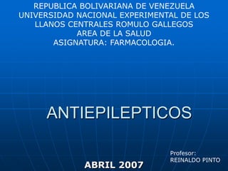 REPUBLICA BOLIVARIANA DE VENEZUELA UNIVERSIDAD NACIONAL EXPERIMENTAL DE LOS LLANOS CENTRALES ROMULO GALLEGOS AREA DE LA SALUD ASIGNATURA: FARMACOLOGIA. ANTIEPILEPTICOS Profesor: REINALDO PINTO ABRIL 2007 