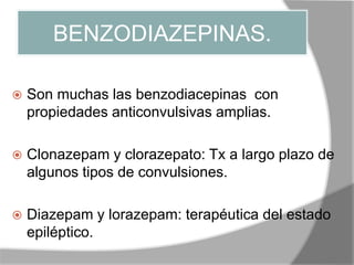 BENZODIAZEPINAS.
 Son muchas las benzodiacepinas con
propiedades anticonvulsivas amplias.
 Clonazepam y clorazepato: Tx a largo plazo de
algunos tipos de convulsiones.
 Diazepam y lorazepam: terapéutica del estado
epiléptico.
 