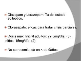  Diazepam y Lorazepam: Tx del estado
epiléptico.
 Clorazepato: eficaz para tratar crisis parciales.
 Dosis max. Inicial adultos: 22.5mg/día. (3).
-niños: 15mg/día. (2).
 No se recomienda en < de 9años.
 