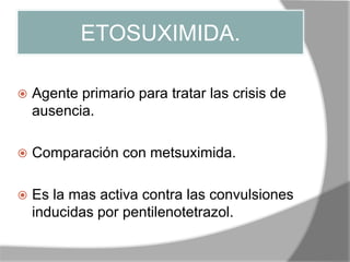 ETOSUXIMIDA.
 Agente primario para tratar las crisis de
ausencia.
 Comparación con metsuximida.
 Es la mas activa contra las convulsiones
inducidas por pentilenotetrazol.
 