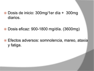  Dosis de inicio: 300mg/1er día + 300mg
diarios.
 Dosis eficaz: 900-1800 mg/día. (3600mg)
 Efectos adversos: somnolencia, mareo, ataxia
y fatiga.
 