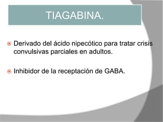TIAGABINA.
 Derivado del ácido nipecótico para tratar crisis
convulsivas parciales en adultos.
 Inhibidor de la receptación de GABA.
 