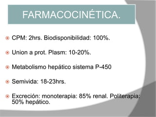 FARMACOCINÉTICA.
 CPM: 2hrs. Biodisponibilidad: 100%.
 Union a prot. Plasm: 10-20%.
 Metabolismo hepático sistema P-450
 Semivida: 18-23hrs.
 Excreción: monoterapia: 85% renal. Politerapia:
50% hepático.
 