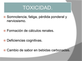 TOXICIDAD.
 Somnolencia, fatiga, pérdida ponderal y
nerviosismo.
 Formación de cálculos renales.
 Deficiencias cognitivas.
 Cambio de sabor en bebidas carbonadas.
 