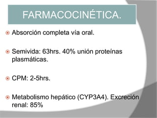 FARMACOCINÉTICA.
 Absorción completa vía oral.
 Semivida: 63hrs. 40% unión proteínas
plasmáticas.
 CPM: 2-5hrs.
 Metabolismo hepático (CYP3A4). Excreción
renal: 85%
 