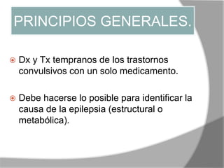 PRINCIPIOS GENERALES.
 Dx y Tx tempranos de los trastornos
convulsivos con un solo medicamento.
 Debe hacerse lo posible para identificar la
causa de la epilepsia (estructural o
metabólica).
 