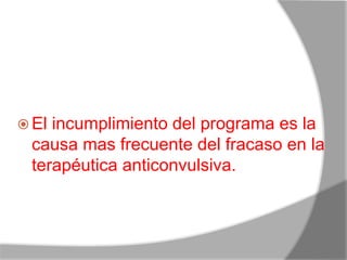  El incumplimiento del programa es la
causa mas frecuente del fracaso en la
terapéutica anticonvulsiva.
 