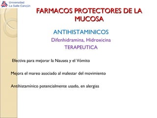 FARMACOS PROTECTORES DE LA MUCOSA ANTIHISTAMINICOS Difenhidramina, Hidroxicina TERAPEUTICA Efectiva para mejorar la Nausea y el Vómito Mejora el mareo asociado al malestar del movimiento Antihistamínico potencialmente usado, en alergias 