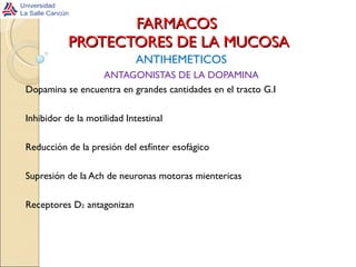 FARMACOS  PROTECTORES DE LA MUCOSA ANTIHEMETICOS ANTAGONISTAS DE LA DOPAMINA Dopamina se encuentra en grandes cantidades en el tracto G.I Inhibidor de la motilidad Intestinal Reducción de la presión del esfínter esofágico Supresión de la Ach de neuronas motoras mientericas Receptores D 2  antagonizan 