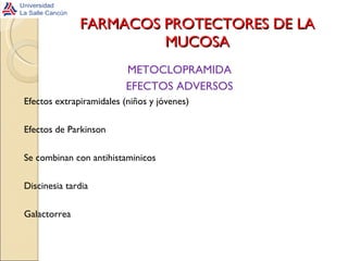 FARMACOS PROTECTORES DE LA MUCOSA METOCLOPRAMIDA EFECTOS ADVERSOS Efectos extrapiramidales (niños y jóvenes) Efectos de Parkinson Se combinan con antihistaminicos Discinesia tardia Galactorrea 