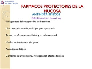 FARMACOS PROTECTORES DE LA MUCOSA ANTIHISTAMINICOS Difenhidramina, Hidroxicina Antagonistas del receptor H 1  de histamina Uso cinetosis, emesis y vértigo  postoperatoria Actuan en aferentes vestibular y en tallo cerebral Usados en trastornos alérgicos Ansioliticos débiles Combinados Eritromicina, Ketoconazol, efectos toxicos 