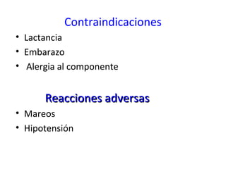 Contraindicaciones
• Lactancia
• Embarazo
• Alergia al componente
Reacciones adversasReacciones adversas
• Mareos
• Hipotensión
 