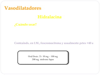 Vasodilatadores
Hidralacina
¿Cuándo usar?
HTA moderada a severa – útil en emergencias
Combinación para menos efectos adversos
embarazo
Contraindx. en I.M., feocromocitoma y usualmente pctes >40 a
Oral Dosis: 25- 50 mg – 100 mg
200 mg sindrome lupus
Oral Dosis: 25- 50 mg – 100 mg
200 mg sindrome lupus
 