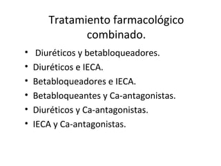 Tratamiento farmacológico
combinado.
• Diuréticos y betabloqueadores.
• Diuréticos e IECA.
• Betabloqueadores e IECA.
• Betabloqueantes y Ca-antagonistas.
• Diuréticos y Ca-antagonistas.
• IECA y Ca-antagonistas.
 