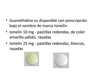 • Guanethidine es disponible con prescripción
bajo el nombre de marca Ismelin.
• Ismelin 10 mg - pastillas redondas, de color
amarillo pálido, rayadas
• Ismelin 25 mg - pastillas redondas, blancas,
rayadas
 