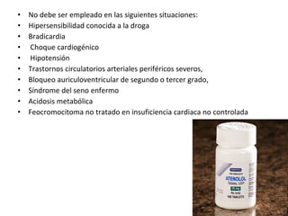 • No debe ser empleado en las siguientes situaciones:
• Hipersensibilidad conocida a la droga
• Bradicardia
• Choque cardiogénico
• Hipotensión
• Trastornos circulatorios arteriales periféricos severos,
• Bloqueo auriculoventricular de segundo o tercer grado,
• Síndrome del seno enfermo
• Acidosis metabólica
• Feocromocitoma no tratado en insuficiencia cardiaca no controlada
 