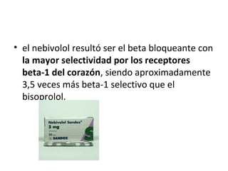 • el nebivolol resultó ser el beta bloqueante con
la mayor selectividad por los receptores
beta-1 del corazón, siendo aproximadamente
3,5 veces más beta-1 selectivo que el
bisoprolol.
 