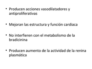 • Producen acciones vasodilatadores y
antiproliferativas
• Mejoran las estructura y función cardiaca
• No interfieren con el metabolismo de la
bradicinina
• Producen aumento de la actividad de la renina
plasmática
 