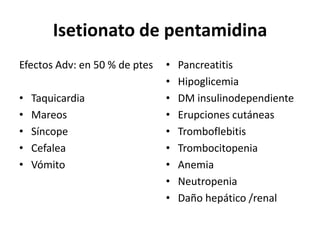 Isetionato de pentamidinaEfectos Adv: en 50 % de ptesTaquicardia MareosSíncopeCefaleaVómitoPancreatitisHipoglicemiaDM insulinodependienteErupciones cutáneasTromboflebitisTrombocitopeniaAnemiaNeutropeniaDaño hepático /renal