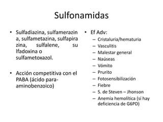 SulfonamidasSulfadiazina, sulfamerazina, sulfametazina, sulfapirazina,       sulfalene,          sulfadoxina o sulfametoxazol.Acción competitiva con el PABA (ácido para-aminobenzoico)EfAdv:Cristaluria/hematuriaVasculitisMalestar generalNaúseasVómitoPruritoFotosensibilizaciónFiebreS. de Steven – JhonsonAnemia hemolítica (sí hay deficiencia de G6PD)
