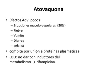 AtovaquonaEfectos Adv: pocosErupciones maculo-papulares  (20%)FiebreVomitoDiarreacefaleacompite por unión a proteínas plasmáticasOJO: no dar con inductores del metabolismo -> rifampicina