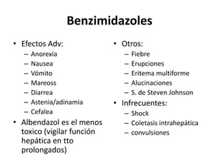 BenzimidazolesEfectos Adv:AnorexiaNauseaVómitoMareossDiarreaAstenia/adinamiaCefaleaAlbendazol es el menos toxico (vigilar función hepática en tto prolongados)Otros:FiebreErupcionesEritema multiformeAlucinacionesS. de Steven JohnsonInfrecuentes:ShockColetasisintrahepáticaconvulsiones