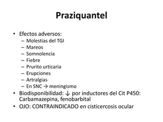 PraziquantelEfectos adversos:Molestias del TGIMareosSomnolenciaFiebrePrurito urticariaErupcionesArtralgiasEn SNC -> meningismoBiodisponibilidad: ↓ por inductores del Cit P450: Carbamazepina, fenobarbitalOJO: CONTRAINDICADO en cisticercosis ocular
