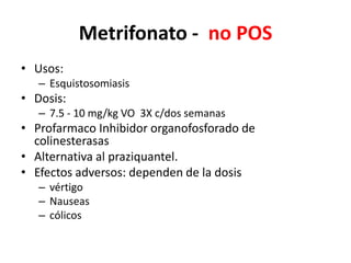 Metrifonato -  no POSUsos:EsquistosomiasisDosis:7.5 - 10 mg/kg VO  3X c/dos semanasProfarmaco Inhibidor organofosforado de colinesterasasAlternativa al praziquantel.Efectos adversos: dependen de la dosisvértigoNauseas cólicos