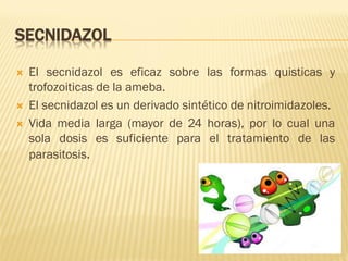 SECNIDAZOL





El secnidazol es eficaz sobre las formas quisticas y
trofozoiticas de la ameba.
El secnidazol es un derivado sintético de nitroimidazoles.
Vida media larga (mayor de 24 horas), por lo cual una
sola dosis es suficiente para el tratamiento de las
parasitosis.

 