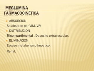MEGLUMINA
FARMACOCINÉTICA
ABSORCION
Se absorbe por VIM, VIV
 DISTRIBUCION
Tricompartimental . Deposito extravascular.
 ELIMINACION
Escaso metabolismo hepatico.


Renal.

 