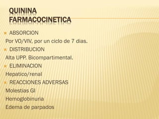 QUININA
FARMACOCINETICA
ABSORCION
Por VO/VIV, por un ciclo de 7 dias.
 DISTRIBUCION
Alta UPP. Bicompartimental.
 ELIMINACION
Hepatico/renal
 REACCIONES ADVERSAS
Molestias GI
Hemoglobinuria
Edema de parpados


 