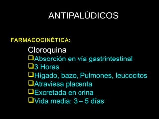 ANTIPALÚDICOS
Cloroquina
Absorción en vía gastrintestinal
3 Horas
Hígado, bazo, Pulmones, leucocitos
Atraviesa placenta
Excretada en orina
Vida media: 3 – 5 días
FARMACOCINÉTICA:
 
