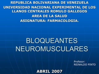 REPUBLICA BOLIVARIANA DE VENEZUELA UNIVERSIDAD NACIONAL EXPERIMENTAL DE LOS LLANOS CENTRALES ROMULO GALLEGOS AREA DE LA SALUD ASIGNATURA: FARMACOLOGIA. BLOQUEANTESNEUROMUSCULARES Profesor: REINALDO PINTO ABRIL 2007 
