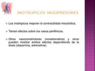  Los inotrópicos mejoran la contractilidad miocàrdica.
 Tienen efectos sobre los vasos periféricos.
 Otros vasoconstrictores (noradrenalina) y otros
pueden mostrar ambos efectos dependiendo de la
dosis (dopamina, adrenalina).
 