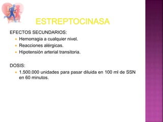 EFECTOS SECUNDARIOS:
 Hemorragia a cualquier nivel.
 Reacciones alérgicas.
 Hipotensión arterial transitoria.
DOSIS:
 1.500.000 unidades para pasar diluida en 100 ml de SSN
en 60 minutos.
 